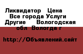 Ликвидатор › Цена ­ 1 - Все города Услуги » Другие   . Вологодская обл.,Вологда г.